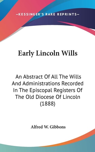 Early Lincoln Wills An Abstract Of All The Wills And Administrations Recorded In The Episcopal Registers Of The Old Diocese Of Lincoln (1888)