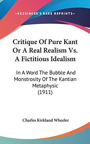 Critique Of Pure Kant Or A Real Realism Vs. A Fictitious Idealism In A Word The Bubble And Monstrosity Of The Kantian Metaphysic (1911)