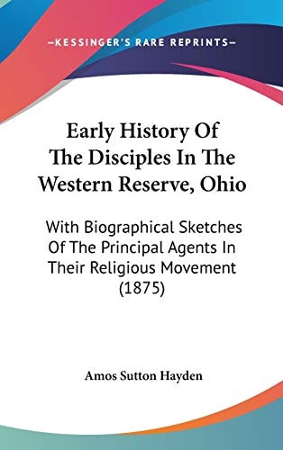 Early History Of The Disciples In The Western Reserve, Ohio With Biographical Sketches Of The Principal Agents In Their Religious Movement (1875)