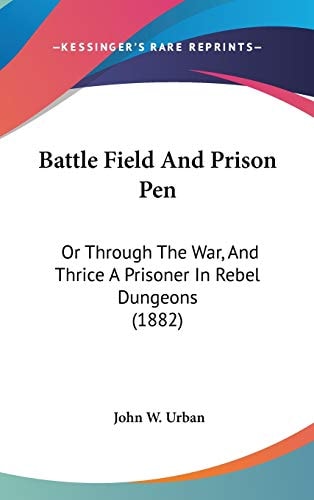 Battle Field And Prison Pen Or Through The War, And Thrice A Prisoner In Rebel Dungeons (1882)