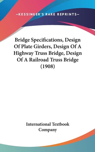 Bridge Specifications, Design Of Plate Girders, Design Of A Highway Truss Bridge, Design Of A Railroad Truss Bridge (1908)