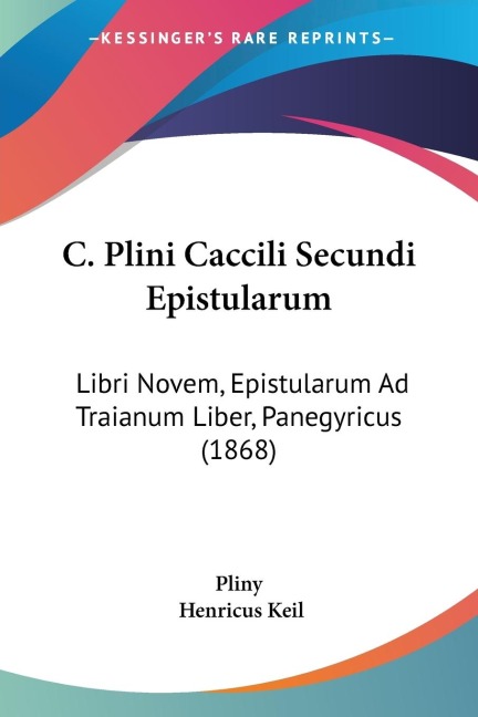 C. Plini Caccili Secundi Epistularum: Libri Novem, Epistularum Ad Traianum Liber, Panegyricus (1868)