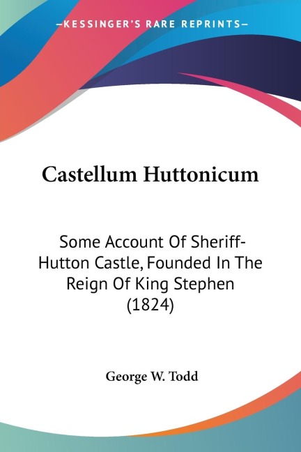 Castellum Huttonicum: Some Account Of Sheriff-Hutton Castle, Founded In The Reign Of King Stephen (1824)