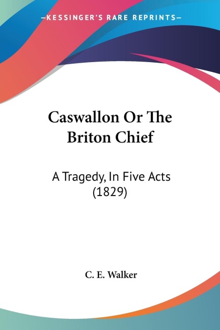 Caswallon Or The Briton Chief: A Tragedy, In Five Acts (1829)