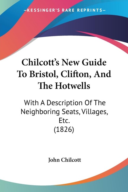 Chilcotts New Guide To Bristol, Clifton, And The Hotwells: With A Description Of The Neighboring Seats, Villages, Etc. (1826)