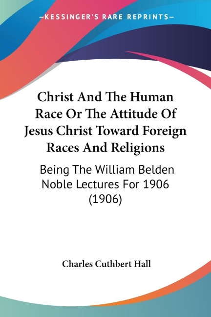 Christ And The Human Race Or The Attitude Of Jesus Christ Toward Foreign Races And Religions: Being The William Belden Noble Lectures For 1906 (1906)
