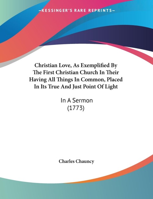 Christian Love, As Exemplified By The First Christian Church In Their Having All Things In Common, Placed In Its True And Just Point Of Light: In A Sermon (1773)