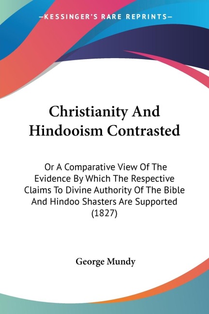 Christianity And Hindooism Contrasted: Or A Comparative View Of The Evidence By Which The Respective Claims To Divine Authority Of The Bible And Hindoo Shasters Are Supported (1827)