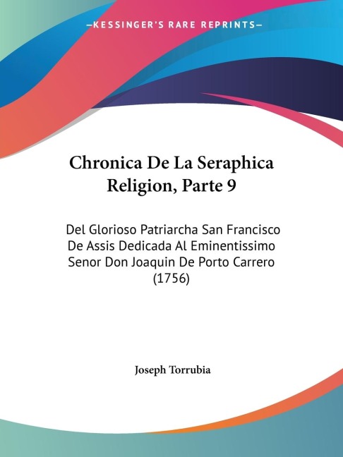 Chronica De La Seraphica Religion, Parte 9: Del Glorioso Patriarcha San Francisco De Assis Dedicada Al Eminentissimo Senor Don Joaquin De Porto Carrero (1756)