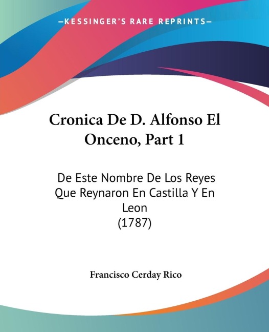 Cronica De D. Alfonso El Onceno, Part 1: De Este Nombre De Los Reyes Que Reynaron En Castilla Y En Leon (1787)
