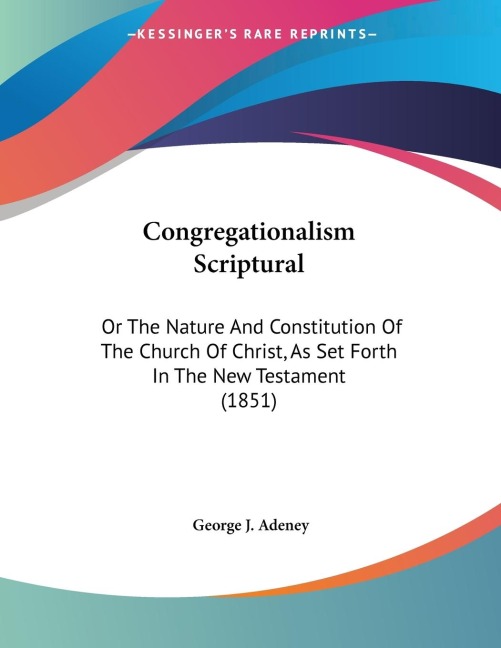 Congregationalism Scriptural: Or The Nature And Constitution Of The Church Of Christ, As Set Forth In The New Testament (1851)