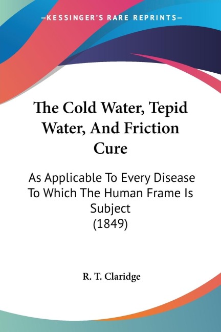 The Cold Water, Tepid Water, And Friction Cure: As Applicable To Every Disease To Which The Human Frame Is Subject (1849)