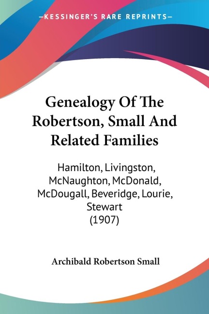 Genealogy Of The Robertson, Small And Related Families: Hamilton, Livingston, McNaughton, McDonald, McDougall, Beveridge, Lourie, Stewart (1907)