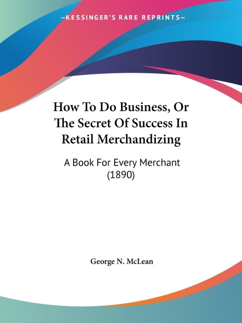 How To Do Business, Or The Secret Of Success In Retail Merchandizing: A Book For Every Merchant (1890)