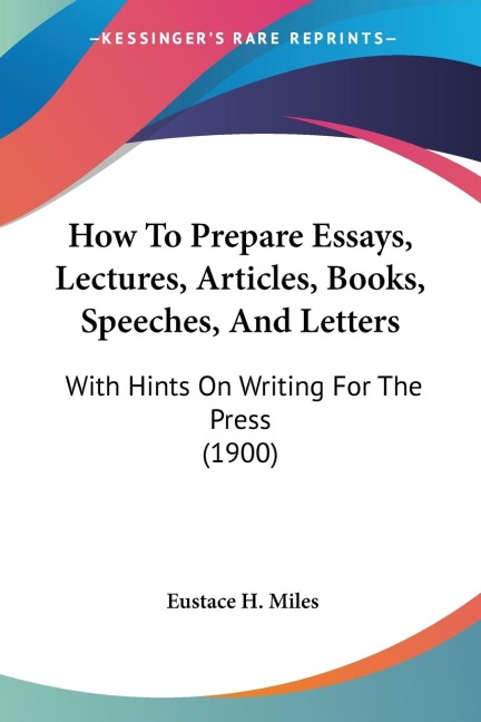 How To Prepare Essays, Lectures, Articles, Books, Speeches, And Letters: With Hints On Writing For The Press (1900)