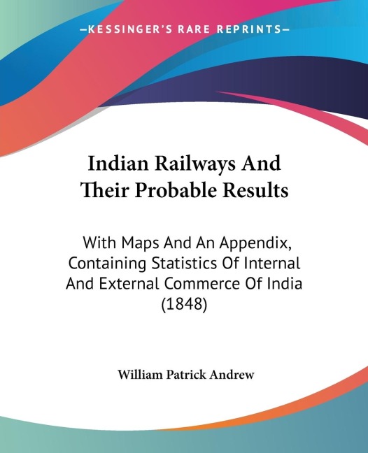 Indian Railways And Their Probable Results: With Maps And An Appendix, Containing Statistics Of Internal And External Commerce Of India (1848)