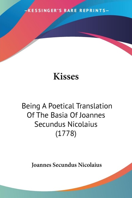 Kisses: Being A Poetical Translation Of The Basia Of Joannes Secundus Nicolaius (1778)