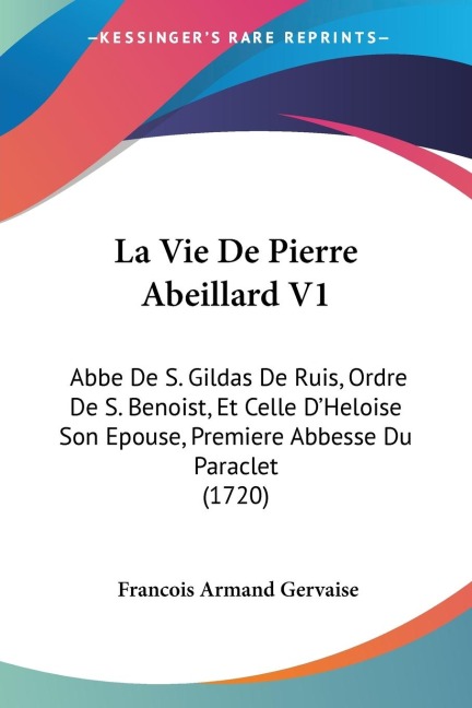 La Vie De Pierre Abeillard V1: Abbe De S. Gildas De Ruis, Ordre De S. Benoist, Et Celle DHeloise Son Epouse, Premiere Abbesse Du Paraclet (1720)