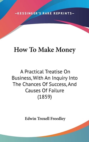 How to Make Money A Practical Treatise on Business, with an Inquiry Into the Chances of Success, and Causes of Failure (1859)