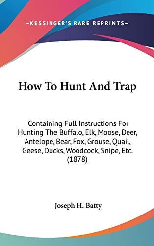 How To Hunt And Trap Containing Full Instructions For Hunting The Buffalo, Elk, Moose, Deer, Antelope, Bear, Fox, Grouse, Quail, Geese, Ducks, Woodcock, Snipe, Etc. (1878)
