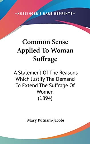 Common Sense Applied To Woman Suffrage A Statement Of The Reasons Which Justify The Demand To Extend The Suffrage Of Women (1894)