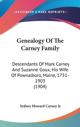 Genealogy Of The Carney Family Descendants Of Mark Carney And Suzanne Goux, His Wife Of Pownalboro, Maine, 1751-1903 (1904)