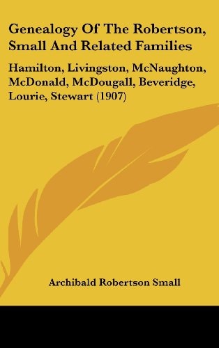 Genealogy Of The Robertson, Small And Related Families Hamilton, Livingston, McNaughton, McDonald, McDougall, Beveridge, Lourie, Stewart (1907)