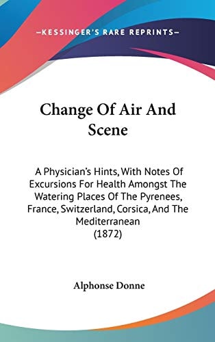 Change of Air and Scene A Physician's Hints, with Notes of Excursions for Health Amongst the Watering Places of the Pyrenees, France, Switzerland, Co