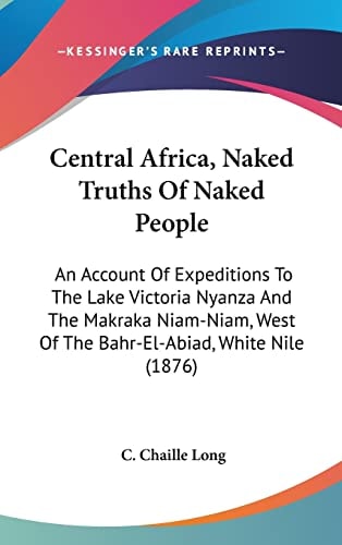 Central Africa, Naked Truths Of Naked People An Account Of Expeditions To The Lake Victoria Nyanza And The Makraka Niam-Niam, West Of The Bahr-El-Abiad, White Nile (1876)