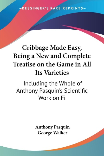 Cribbage Made Easy, Being a New and Complete Treatise on the Game in All Its Varieties: Including the Whole of Anthony Pasquins Scientific Work on Fi