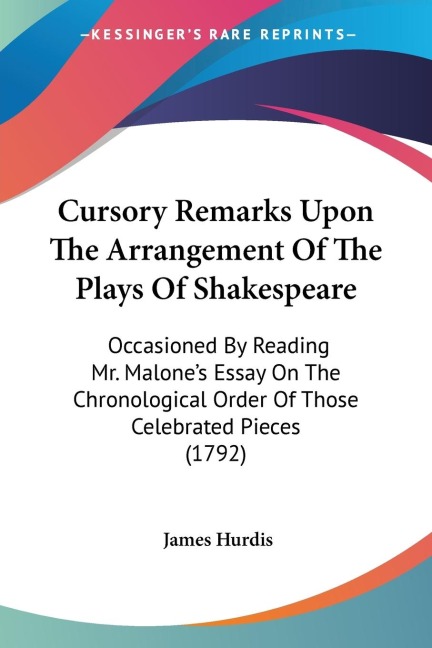 Cursory Remarks Upon The Arrangement Of The Plays Of Shakespeare: Occasioned By Reading Mr. Malones Essay On The Chronological Order Of Those Celebrated Pieces (1792)