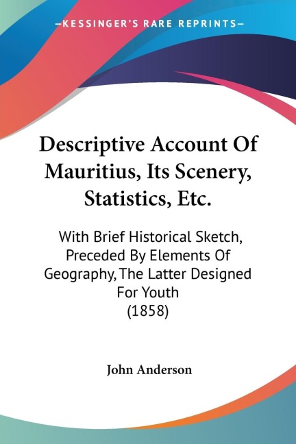 Descriptive Account Of Mauritius, Its Scenery, Statistics, Etc.: With Brief Historical Sketch, Preceded By Elements Of Geography, The Latter Designed For Youth (1858)