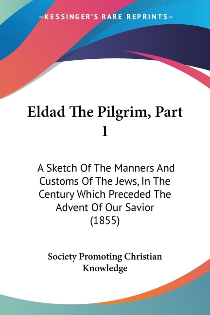 Eldad The Pilgrim, Part 1: A Sketch Of The Manners And Customs Of The Jews, In The Century Which Preceded The Advent Of Our Savior (1855)