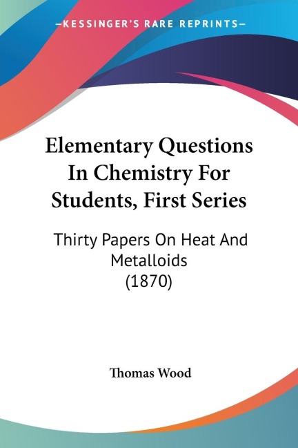 Elementary Questions In Chemistry For Students, First Series: Thirty Papers On Heat And Metalloids (1870)