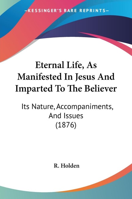 Eternal Life, As Manifested In Jesus And Imparted To The Believer: Its Nature, Accompaniments, And Issues (1876)