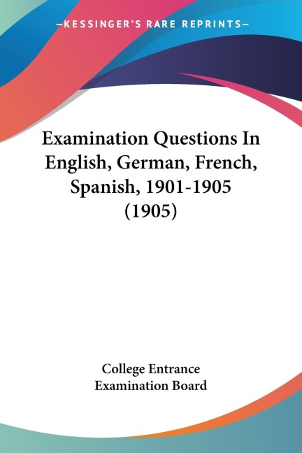 Examination Questions In English, German, French, Spanish, 1901-1905 (1905)