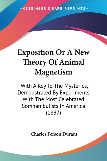 Exposition Or A New Theory Of Animal Magnetism: With A Key To The Mysteries, Demonstrated By Experiments With The Most Celebrated Somnambulists In America (1837)