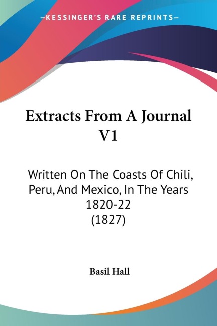 Extracts From A Journal V1: Written On The Coasts Of Chili, Peru, And Mexico, In The Years 1820-22 (1827)