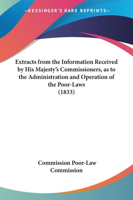 Extracts from the Information Received by His Majestys Commissioners, as to the Administration and Operation of the Poor-Laws (1833)