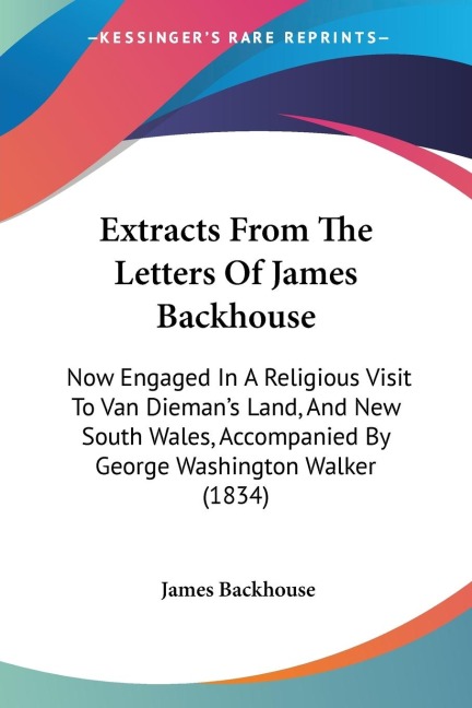 Extracts From The Letters Of James Backhouse: Now Engaged In A Religious Visit To Van Diemans Land, And New South Wales, Accompanied By George Washington Walker (1834)