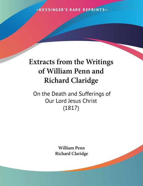 Extracts from the Writings of William Penn and Richard Claridge: On the Death and Sufferings of Our Lord Jesus Christ (1817)