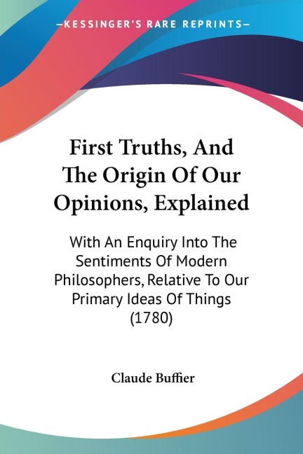 First Truths, And The Origin Of Our Opinions, Explained: With An Enquiry Into The Sentiments Of Modern Philosophers, Relative To Our Primary Ideas Of Things (1780)