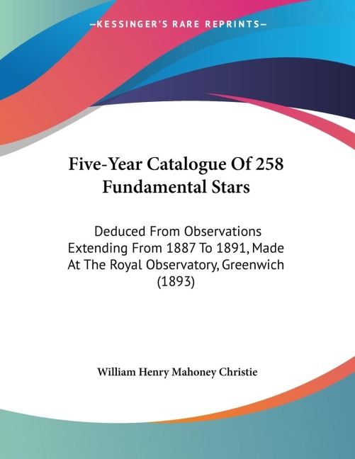 Five-Year Catalogue Of 258 Fundamental Stars: Deduced From Observations Extending From 1887 To 1891, Made At The Royal Observatory, Greenwich (1893)