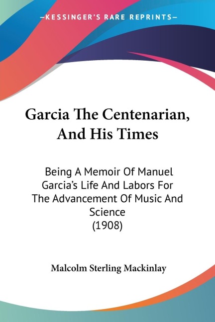 Garcia The Centenarian, And His Times: Being A Memoir Of Manuel Garcias Life And Labors For The Advancement Of Music And Science (1908)
