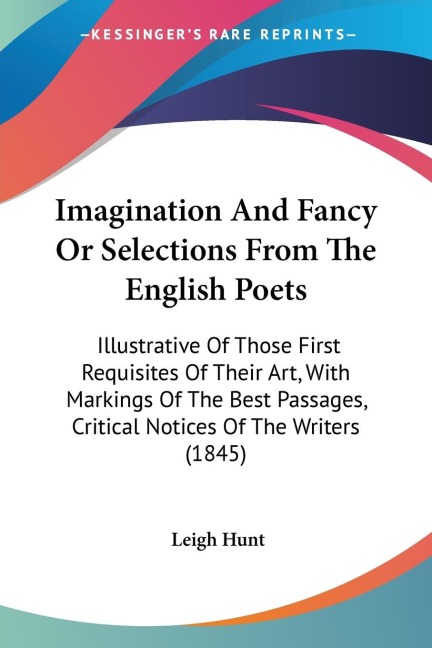 Imagination And Fancy Or Selections From The English Poets: Illustrative Of Those First Requisites Of Their Art, With Markings Of The Best Passages, Critical Notices Of The Writers (1845)