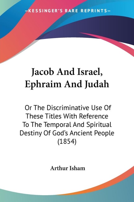 Jacob And Israel, Ephraim And Judah: Or The Discriminative Use Of These Titles With Reference To The Temporal And Spiritual Destiny Of Gods Ancient People (1854)