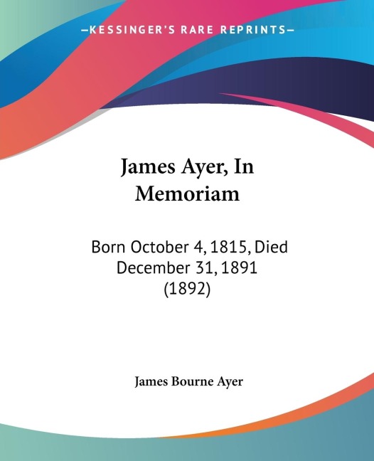 James Ayer, In Memoriam: Born October 4, 1815, Died December 31, 1891 (1892)