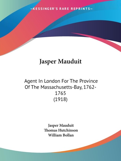 Jasper Mauduit: Agent In London For The Province Of The Massachusetts-Bay, 1762-1765 (1918)