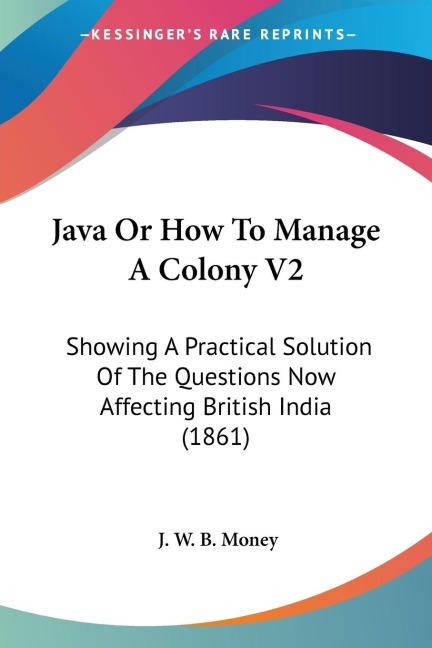 Java Or How To Manage A Colony V2: Showing A Practical Solution Of The Questions Now Affecting British India (1861)