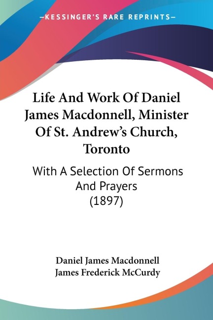 Life And Work Of Daniel James Macdonnell, Minister Of St. Andrews Church, Toronto: With A Selection Of Sermons And Prayers (1897)